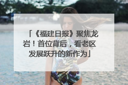 《福建日报》聚焦龙岩！首位背后，看老区发展跃升的新作为