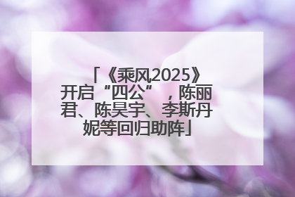 《乘风2025》开启“四公”，陈丽君、陈昊宇、李斯丹妮等回归助阵