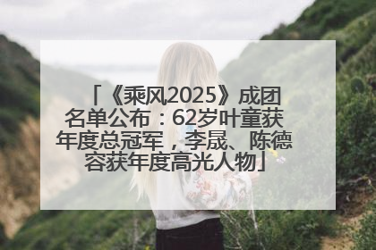《乘风2025》成团名单公布：62岁叶童获年度总冠军，李晟、陈德容获年度高光人物