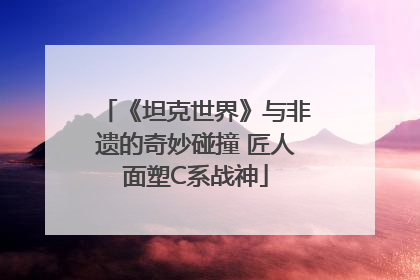 《坦克世界》与非遗的奇妙碰撞 匠人面塑C系战神