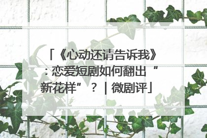 《心动还请告诉我》：恋爱短剧如何翻出“新花样”？｜微剧评