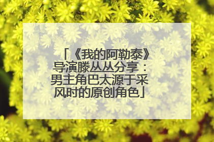 《我的阿勒泰》导演滕丛丛分享：男主角巴太源于采风时的原创角色