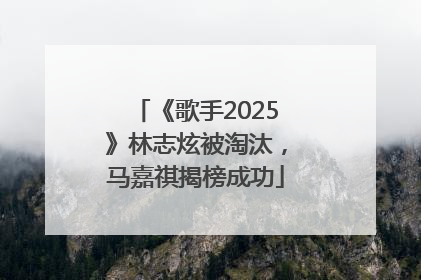 《歌手2025》林志炫被淘汰，马嘉祺揭榜成功