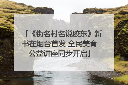 《街名村名说胶东》新书在烟台首发 全民美育公益讲座同步开启