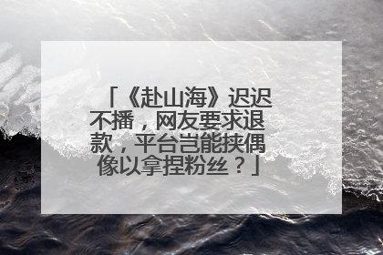 《赴山海》迟迟不播，网友要求退款，平台岂能挟偶像以拿捏粉丝？