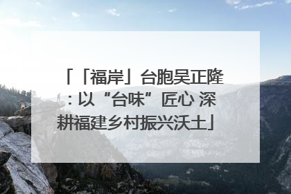 「福岸」台胞吴正隆：以“台味”匠心 深耕福建乡村振兴沃土