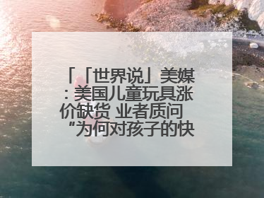 「世界说」美媒：美国儿童玩具涨价缺货 业者质问“为何对孩子的快乐征税？”