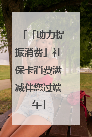 「助力提振消费」社保卡消费满减伴您过端午