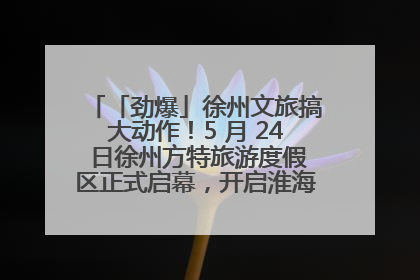 「劲爆」徐州文旅搞大动作！5 月 24 日徐州方特旅游度假区正式启幕，开启淮海旅游新篇章