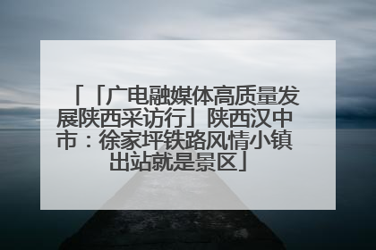 「广电融媒体高质量发展陕西采访行」陕西汉中市：徐家坪铁路风情小镇 出站就是景区