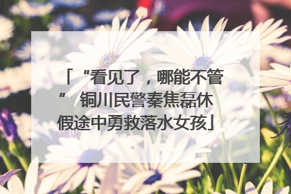 “看见了，哪能不管” 铜川民警秦焦磊休假途中勇救落水女孩