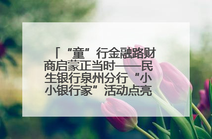 “童”行金融路财商启蒙正当时——民生银行泉州分行“小小银行家”活动点亮少年金融第一课