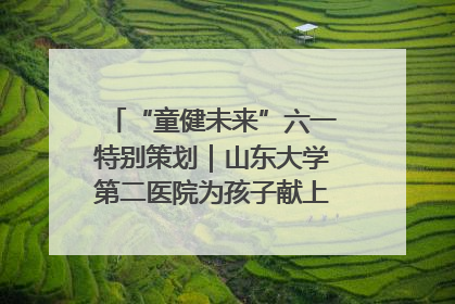 “童健未来”六一特别策划｜山东大学第二医院为孩子献上“童心处方”