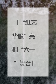 “纸艺华服”亮相“六一”舞台