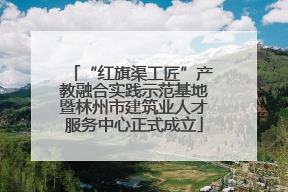 “红旗渠工匠”产教融合实践示范基地暨林州市建筑业人才服务中心正式成立