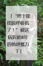 “终于能摆脱呼吸机了！”被这病折磨8年的他感慨万千