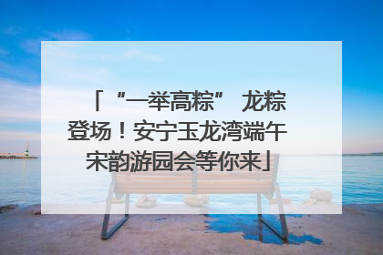 “一举高粽” 龙粽登场！安宁玉龙湾端午宋韵游园会等你来