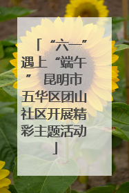 “六一”遇上“端午” 昆明市五华区团山社区开展精彩主题活动