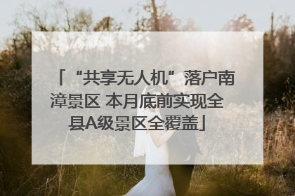 “共享无人机”落户南漳景区 本月底前实现全县A级景区全覆盖