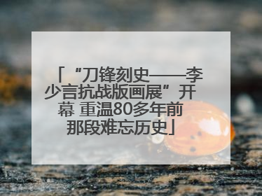 “刀锋刻史——李少言抗战版画展”开幕 重温80多年前那段难忘历史