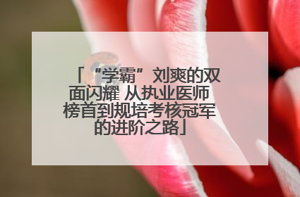 “学霸”刘爽的双面闪耀 从执业医师榜首到规培考核冠军的进阶之路