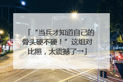 “当兵才知道自己的骨头硬不硬！”这组对比照，太震撼了→