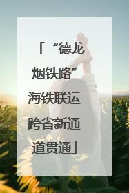 “德龙烟铁路”海铁联运跨省新通道贯通