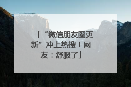 “微信朋友圈更新”冲上热搜！网友：舒服了