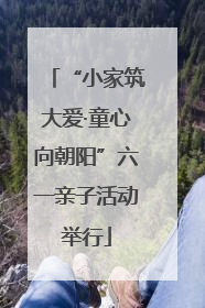 “小家筑大爱·童心向朝阳”六一亲子活动举行