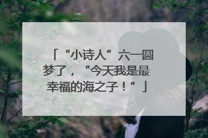 “小诗人”六一圆梦了，“今天我是最幸福的海之子！”