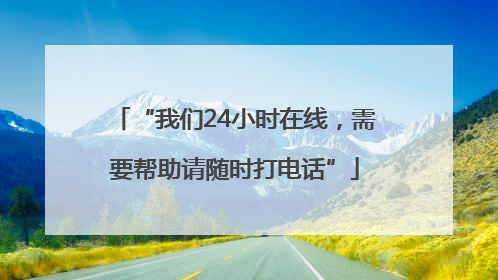 “我们24小时在线，需要帮助请随时打电话”