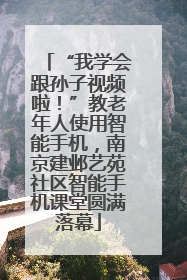 “我学会跟孙子视频啦！”教老年人使用智能手机，南京建邺艺苑社区智能手机课堂圆满落幕