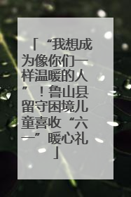 “我想成为像你们一样温暖的人”！鲁山县留守困境儿童喜收“六一”暖心礼