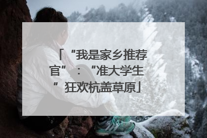 “我是家乡推荐官”：“准大学生”狂欢杭盖草原