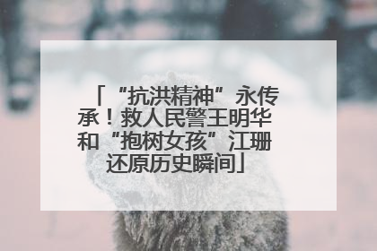 “抗洪精神”永传承！救人民警王明华和“抱树女孩”江珊还原历史瞬间