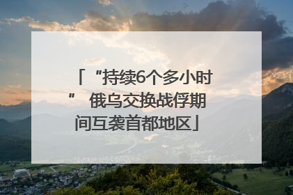 “持续6个多小时” 俄乌交换战俘期间互袭首都地区