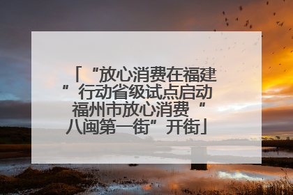 “放心消费在福建”行动省级试点启动 福州市放心消费“八闽第一街”开街