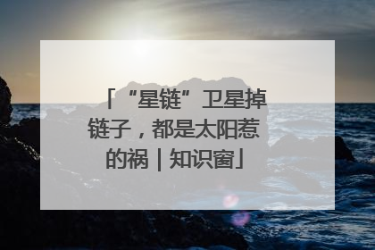 “星链”卫星掉链子，都是太阳惹的祸｜知识窗