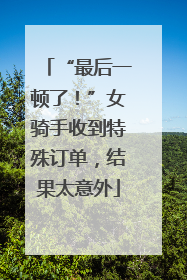 “最后一顿了！”女骑手收到特殊订单，结果太意外