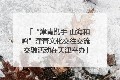 “津青携手 山海和鸣”津青文化交往交流交融活动在天津举办
