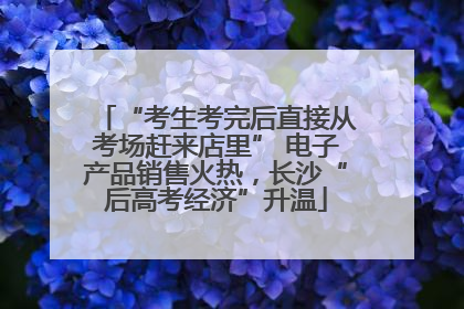 “考生考完后直接从考场赶来店里” 电子产品销售火热，长沙“后高考经济”升温