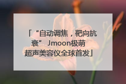 “自动调焦，靶向抗衰” Jmoon极萌超声美容仪全球首发
