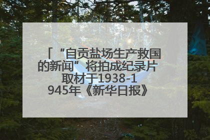 “自贡盐场生产救国的新闻”将拍成纪录片 取材于1938-1945年《新华日报》的连续报道