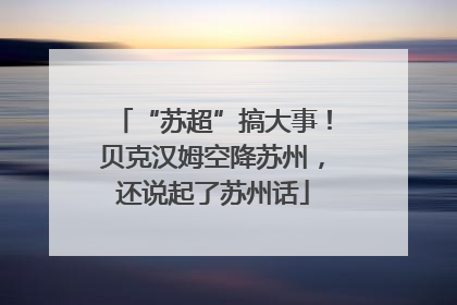 “苏超”搞大事！贝克汉姆空降苏州，还说起了苏州话