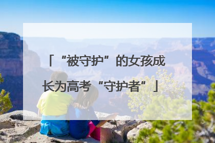 “被守护”的女孩成长为高考“守护者”
