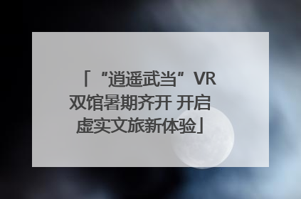 “逍遥武当”VR双馆暑期齐开 开启虚实文旅新体验