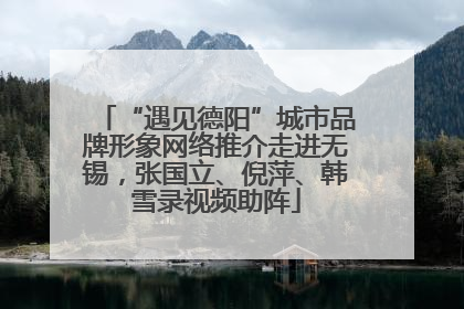 “遇见德阳”城市品牌形象网络推介走进无锡，张国立、倪萍、韩雪录视频助阵