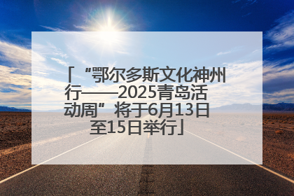 “鄂尔多斯文化神州行——2025青岛活动周”将于6月13日至15日举行