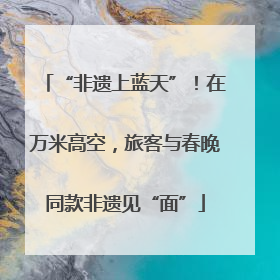 “非遗上蓝天”！在万米高空，旅客与春晚同款非遗见“面”