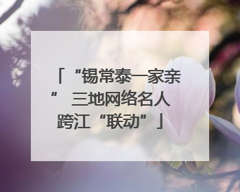 “锡常泰一家亲” 三地网络名人跨江“联动”